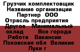 Грузчик-комплектовщик › Название организации ­ Партнер, ООО › Отрасль предприятия ­ Другое › Минимальный оклад ­ 1 - Все города Работа » Вакансии   . Псковская обл.,Великие Луки г.